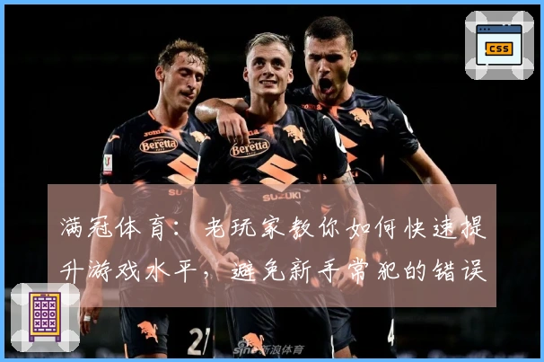 满冠体育：老玩家教你如何快速提升游戏水平，避免新手常犯的错误