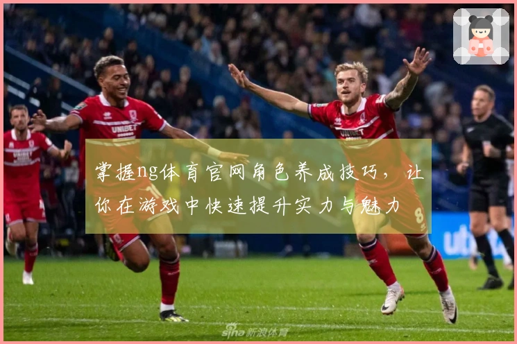 掌握ng体育官网角色养成技巧，让你在游戏中快速提升实力与魅力