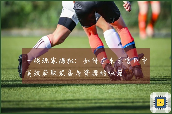一线玩家揭秘：如何在米乐官网中高效获取装备与资源的秘籍