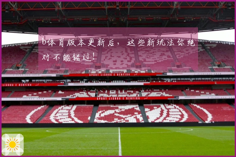 b体育版本更新后，这些新玩法你绝对不能错过！