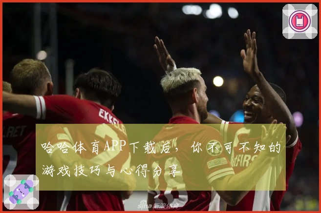哈哈体育APP下载后，你不可不知的游戏技巧与心得分享
