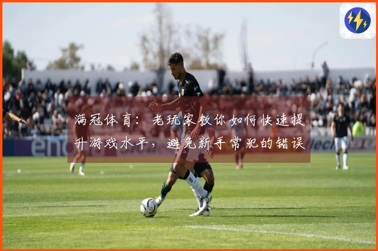 满冠体育：老玩家教你如何快速提升游戏水平，避免新手常犯的错误