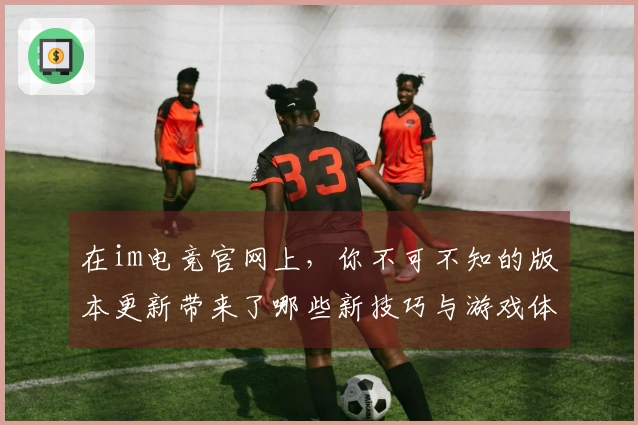 在im电竞官网上，你不可不知的版本更新带来了哪些新技巧与游戏体验？