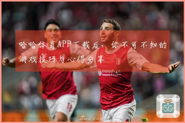 哈哈体育APP下载后，你不可不知的游戏技巧与心得分享