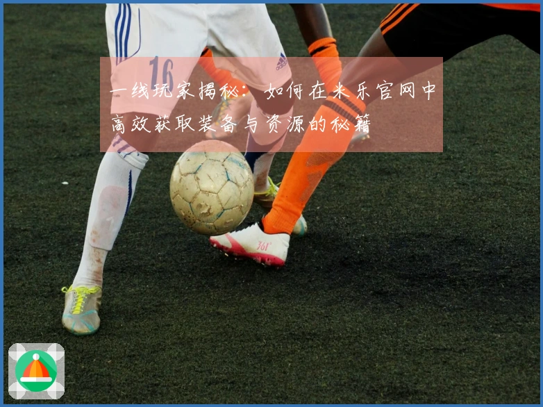 一线玩家揭秘：如何在米乐官网中高效获取装备与资源的秘籍